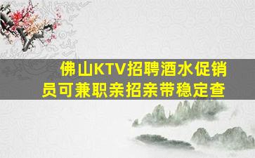 佛山KTV招聘酒水促销员可兼职亲招亲带稳定查