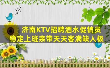 济南KTV招聘酒水促销员稳定上班亲带天天客满缺人极