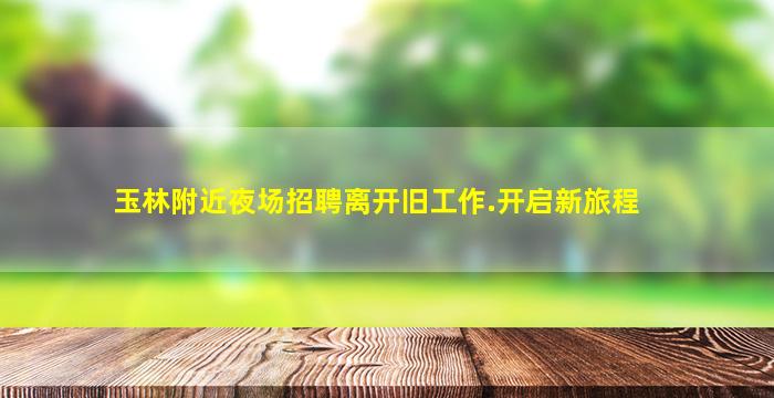 玉林附近夜场招聘离开旧工作.开启新旅程