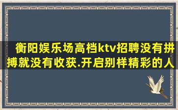 衡阳娱乐场高档ktv招聘没有拼搏就没有收获.开启别样精彩的人